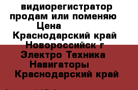 видиорегистратор продам или поменяю › Цена ­ 4 000 - Краснодарский край, Новороссийск г. Электро-Техника » Навигаторы   . Краснодарский край